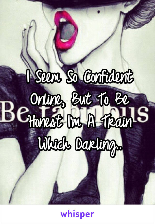 I Seem So Confident Online, But To Be Honest I'm A Train Which Darling..