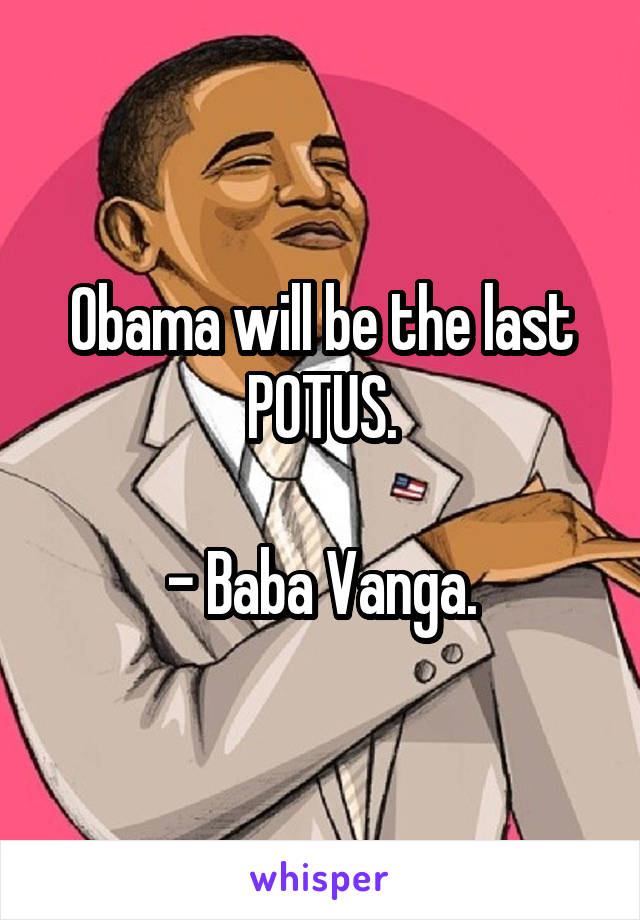 Obama will be the last POTUS.

- Baba Vanga.