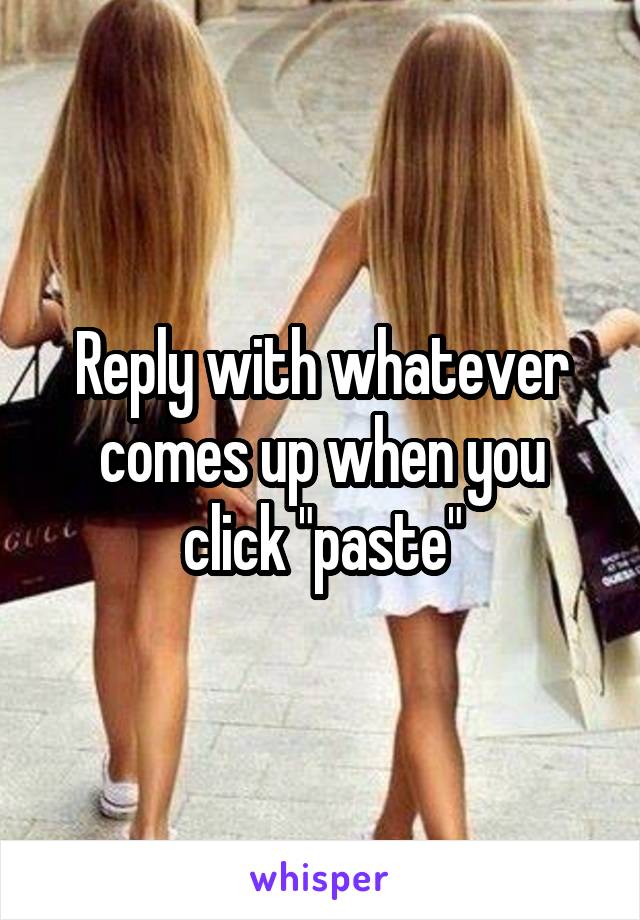 Reply with whatever comes up when you click "paste"