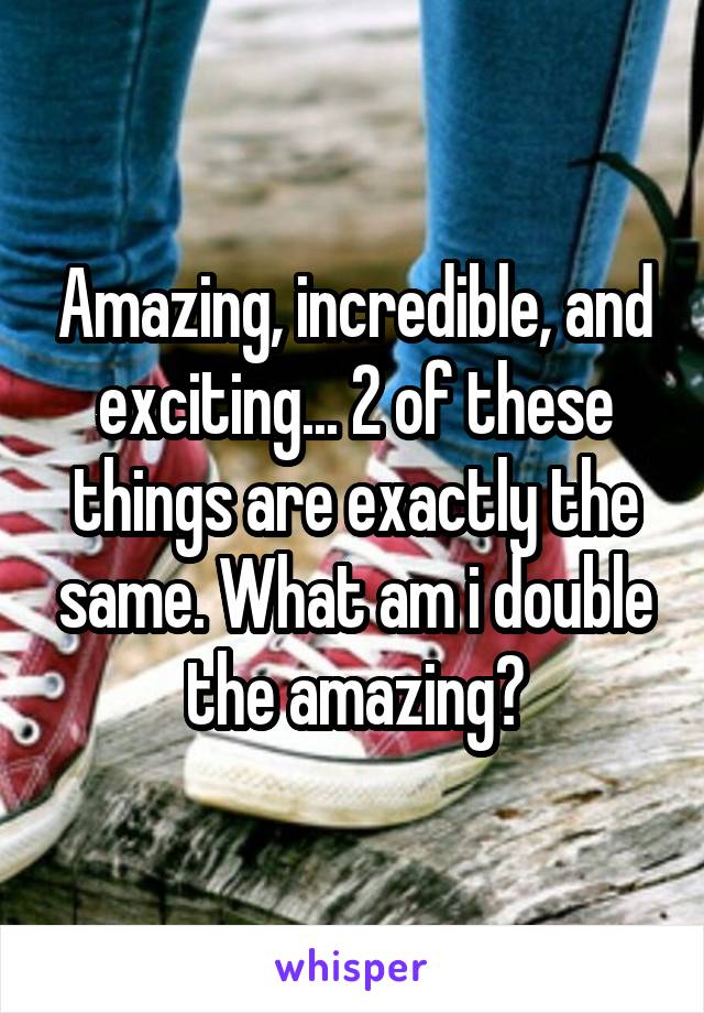 Amazing, incredible, and exciting... 2 of these things are exactly the same. What am i double the amazing?