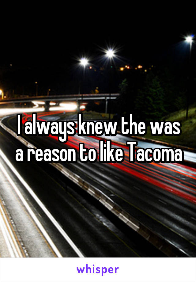 I always knew the was a reason to like Tacoma