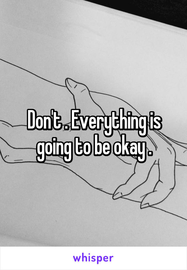 Don't . Everything is going to be okay .