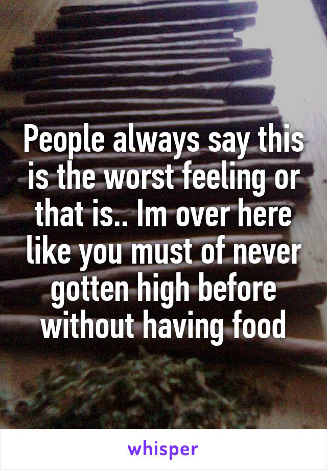 People always say this is the worst feeling or that is.. Im over here like you must of never gotten high before without having food