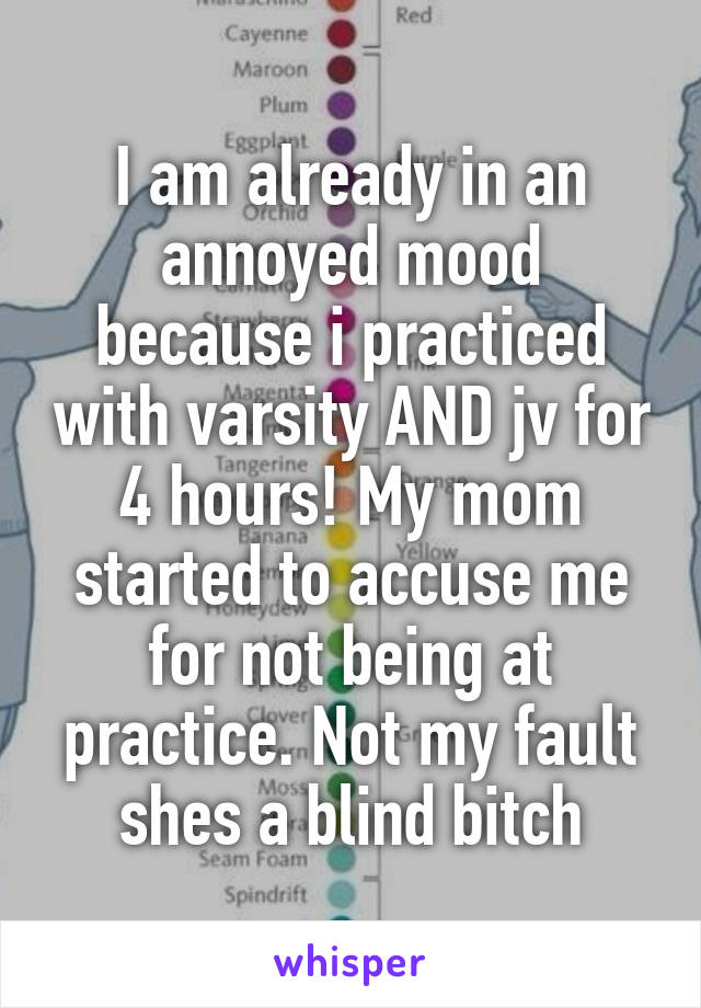 I am already in an annoyed mood because i practiced with varsity AND jv for 4 hours! My mom started to accuse me for not being at practice. Not my fault shes a blind bitch