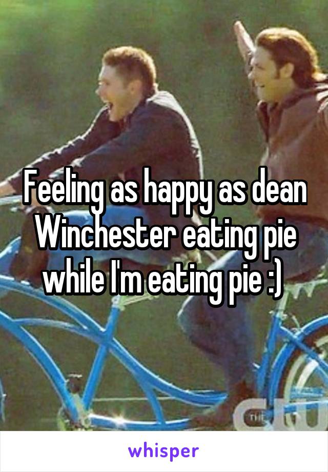 Feeling as happy as dean Winchester eating pie while I'm eating pie :) 