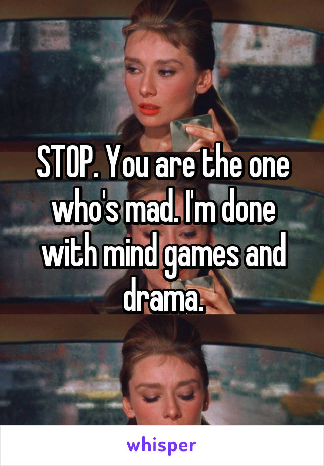 STOP. You are the one who's mad. I'm done with mind games and drama.