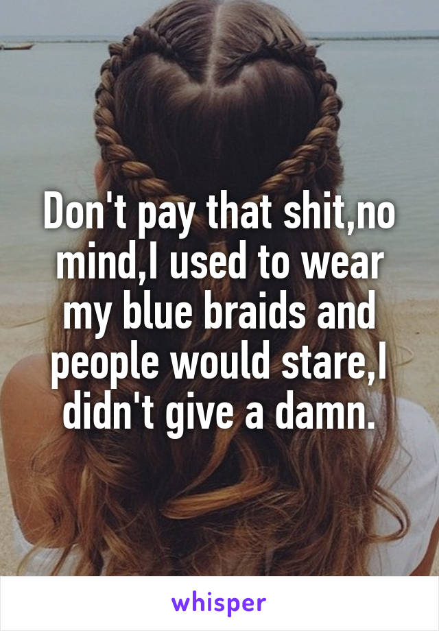 Don't pay that shit,no mind,I used to wear my blue braids and people would stare,I didn't give a damn.