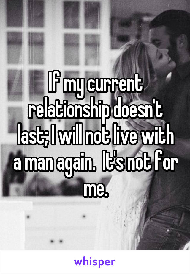 If my current relationship doesn't last; I will not live with a man again.  It's not for me.