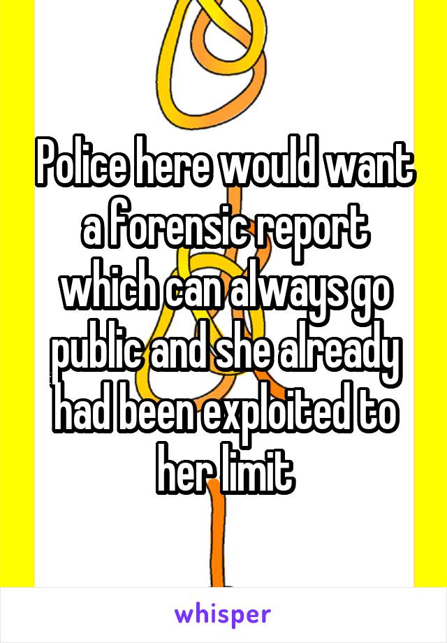 Police here would want a forensic report which can always go public and she already had been exploited to her limit