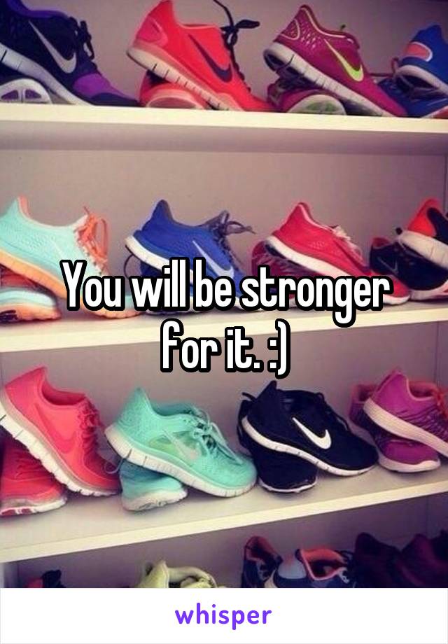 You will be stronger for it. :)