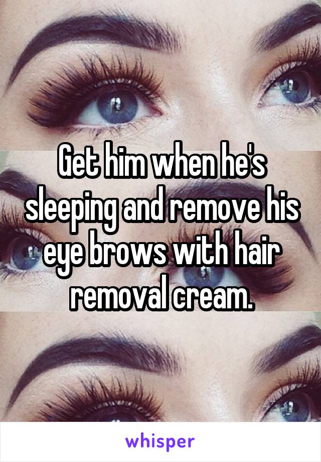 Get him when he's sleeping and remove his eye brows with hair removal cream.