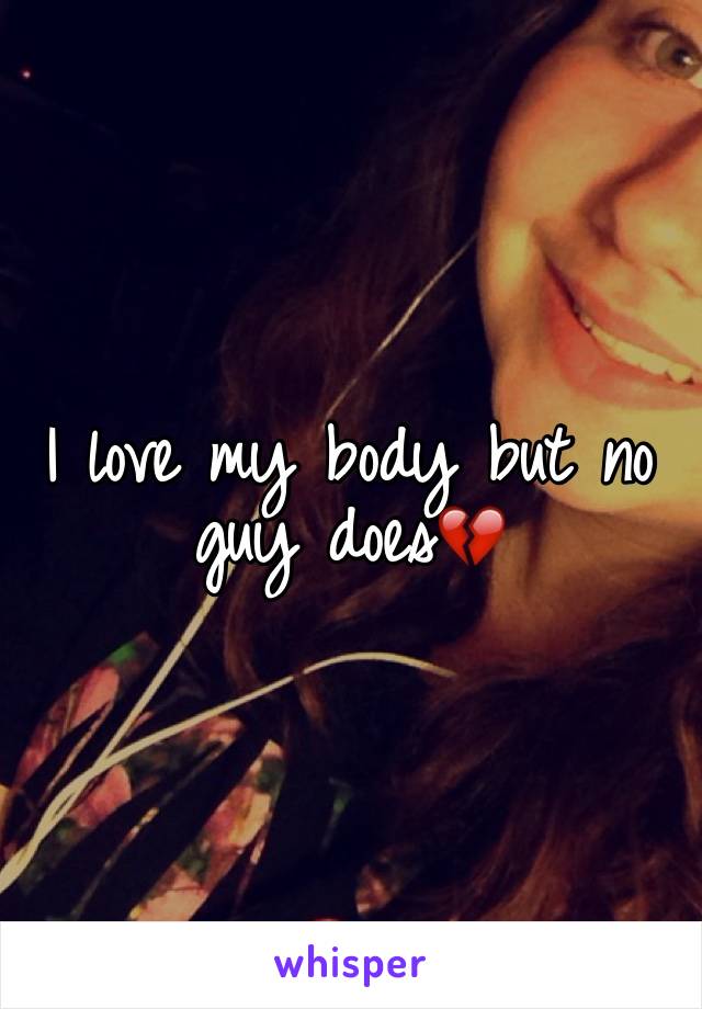 I love my body but no guy does💔