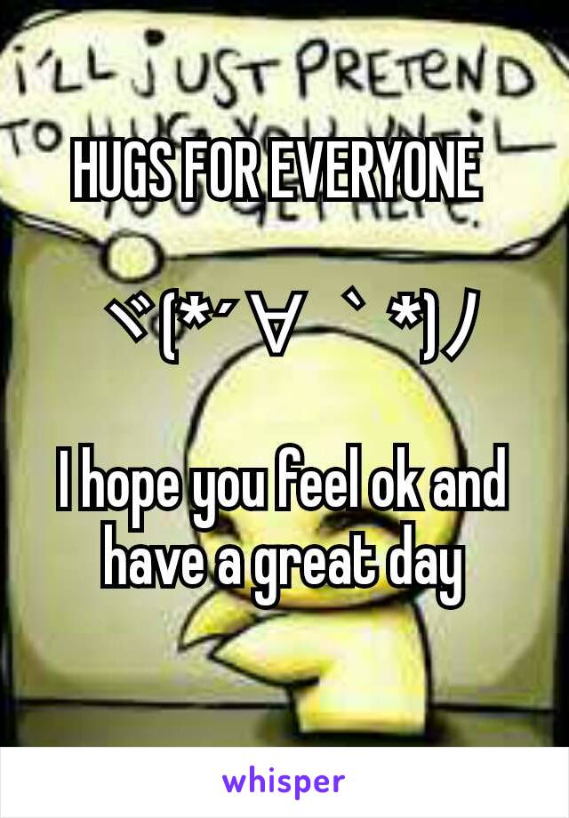HUGS FOR EVERYONE 

ヾ(*´∀｀*)ﾉ

I hope you feel ok and have a great day
