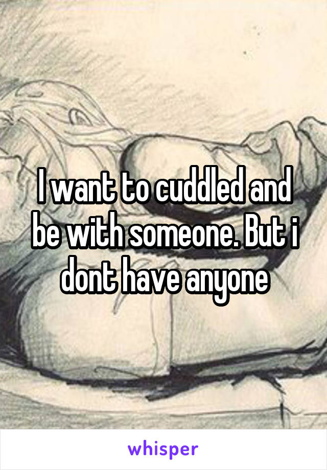 I want to cuddled and be with someone. But i dont have anyone