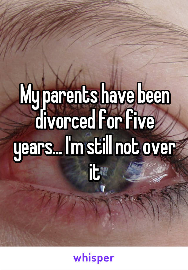 My parents have been divorced for five years... I'm still not over it