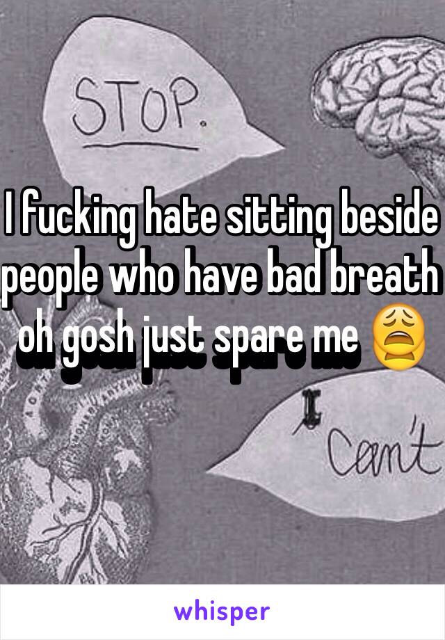 I fucking hate sitting beside people who have bad breath oh gosh just spare me 😩