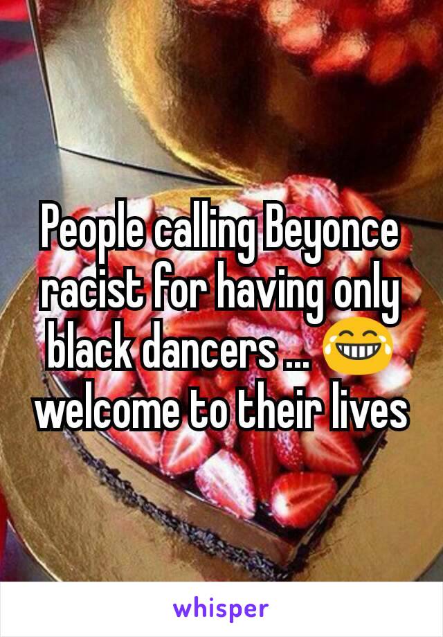 People calling Beyonce racist for having only black dancers ... 😂 welcome to their lives