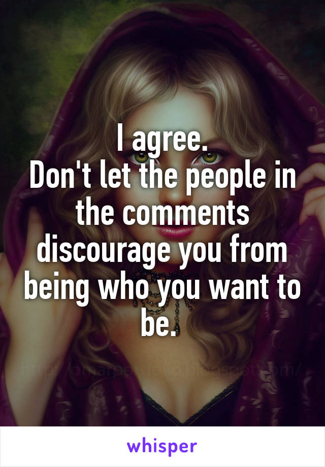 I agree.
Don't let the people in the comments discourage you from being who you want to be. 