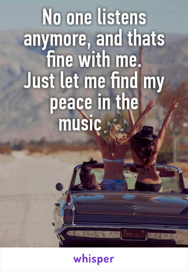 No one listens anymore, and thats fine with me.
Just let me find my peace in the music🎶