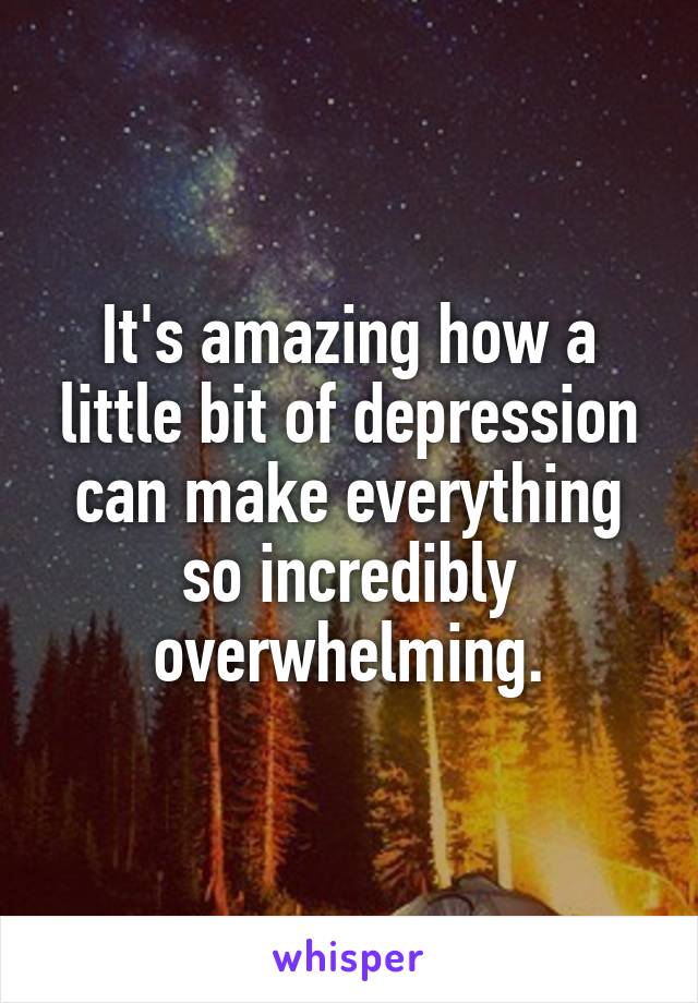 It's amazing how a little bit of depression can make everything so incredibly overwhelming.