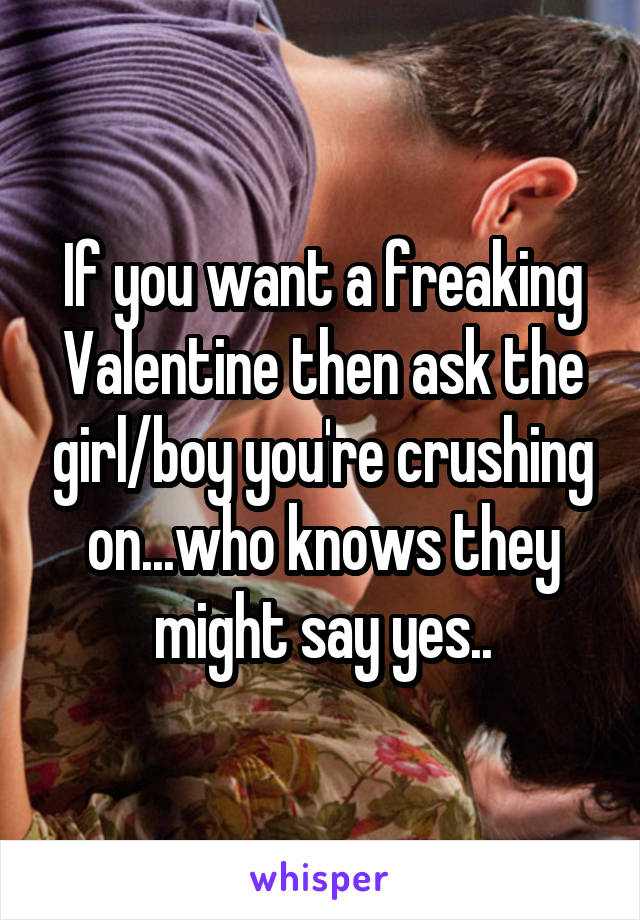 If you want a freaking Valentine then ask the girl/boy you're crushing on...who knows they might say yes..
