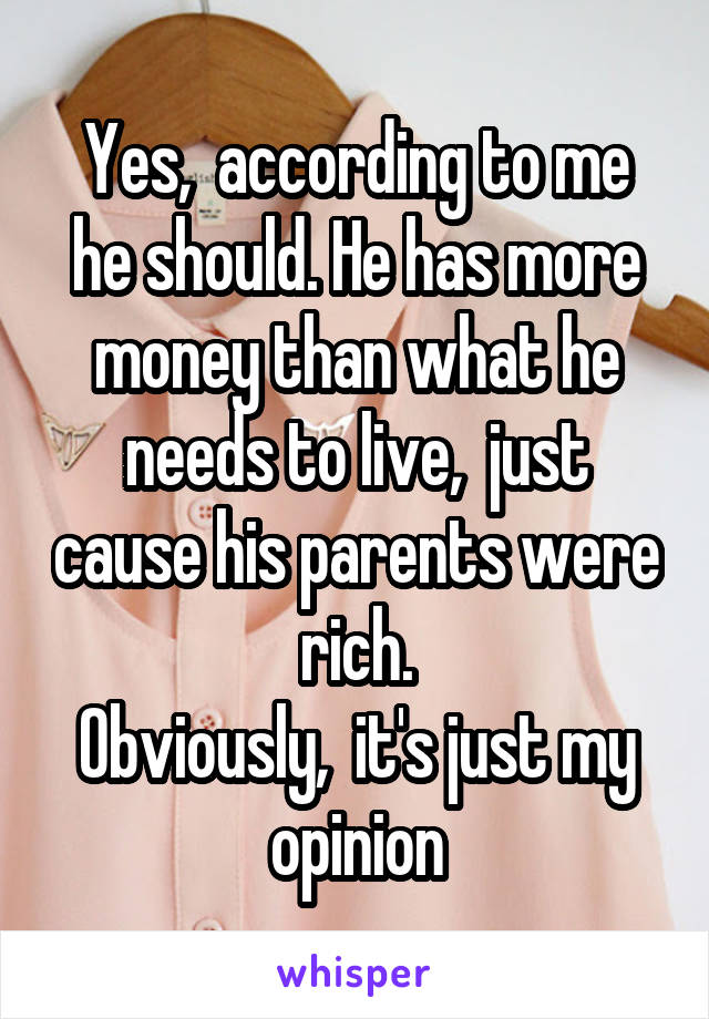 Yes,  according to me he should. He has more money than what he needs to live,  just cause his parents were rich.
Obviously,  it's just my opinion
