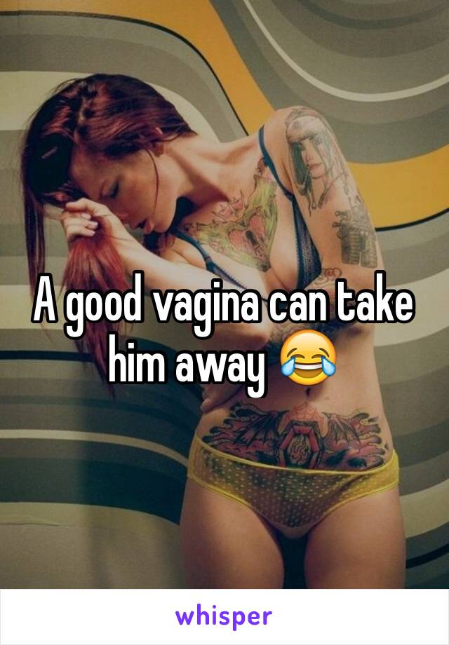A good vagina can take him away 😂