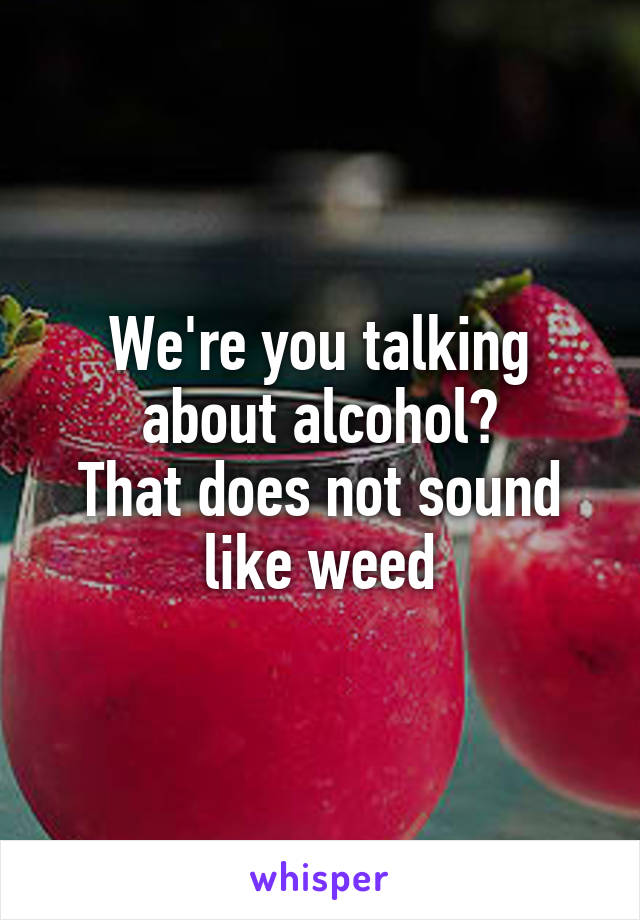 We're you talking about alcohol?
That does not sound like weed
