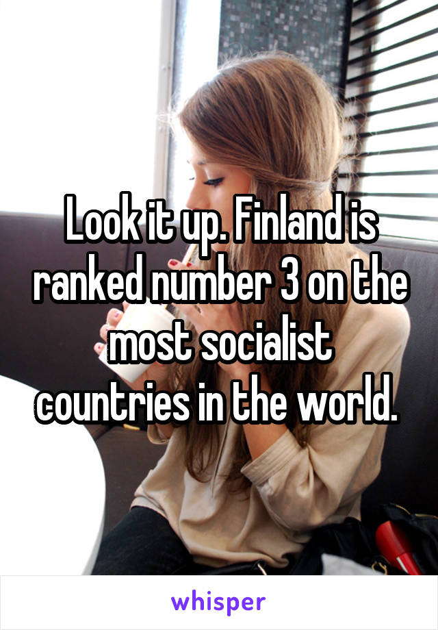 Look it up. Finland is ranked number 3 on the most socialist countries in the world. 