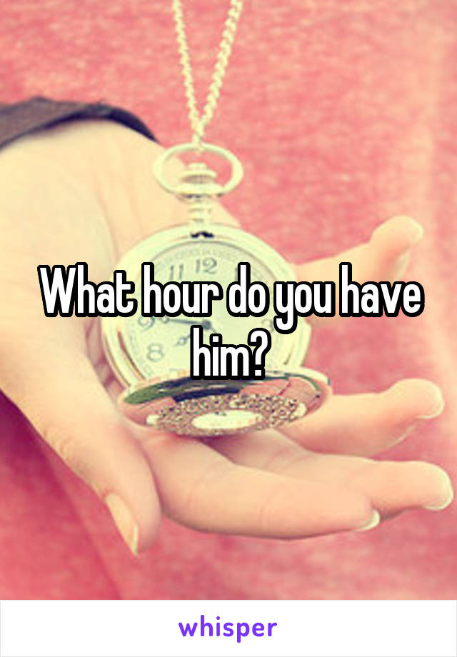 What hour do you have him?