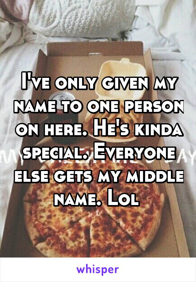 I've only given my name to one person on here. He's kinda special. Everyone else gets my middle name. Lol 