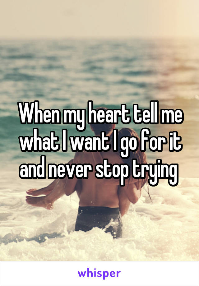 When my heart tell me what I want I go for it and never stop trying 