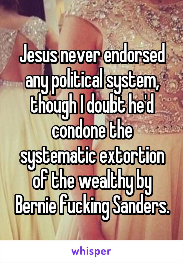 Jesus never endorsed any political system, though I doubt he'd condone the systematic extortion of the wealthy by Bernie fucking Sanders.