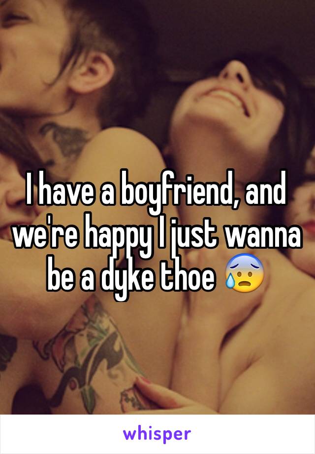 I have a boyfriend, and we're happy I just wanna be a dyke thoe 😰