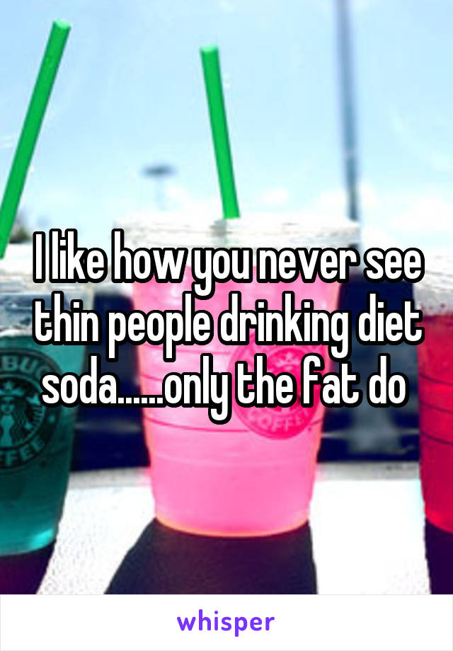 I like how you never see thin people drinking diet soda......only the fat do 