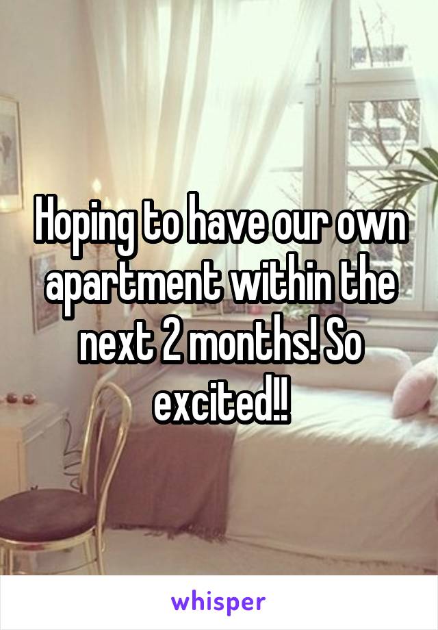 Hoping to have our own apartment within the next 2 months! So excited!!