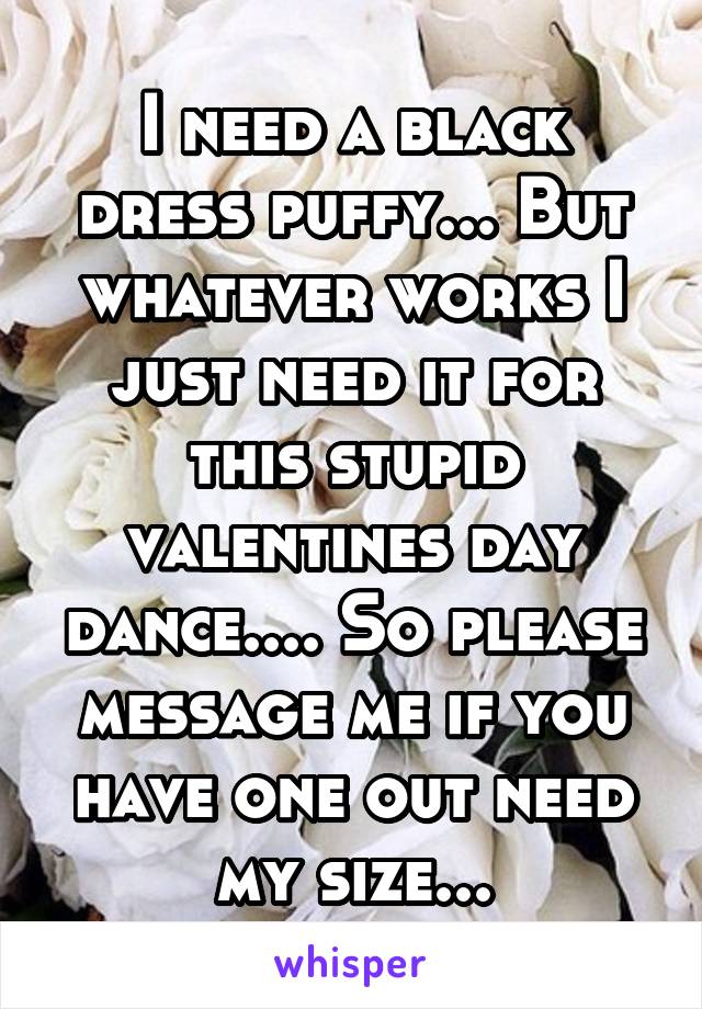 I need a black dress puffy... But whatever works I just need it for this stupid valentines day dance.... So please message me if you have one out need my size...