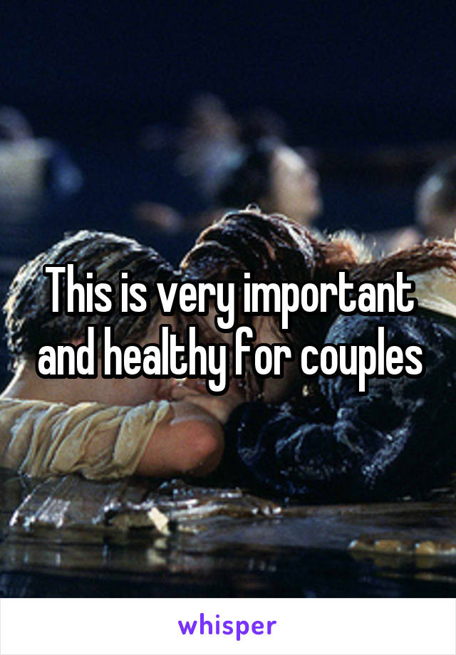 This is very important and healthy for couples