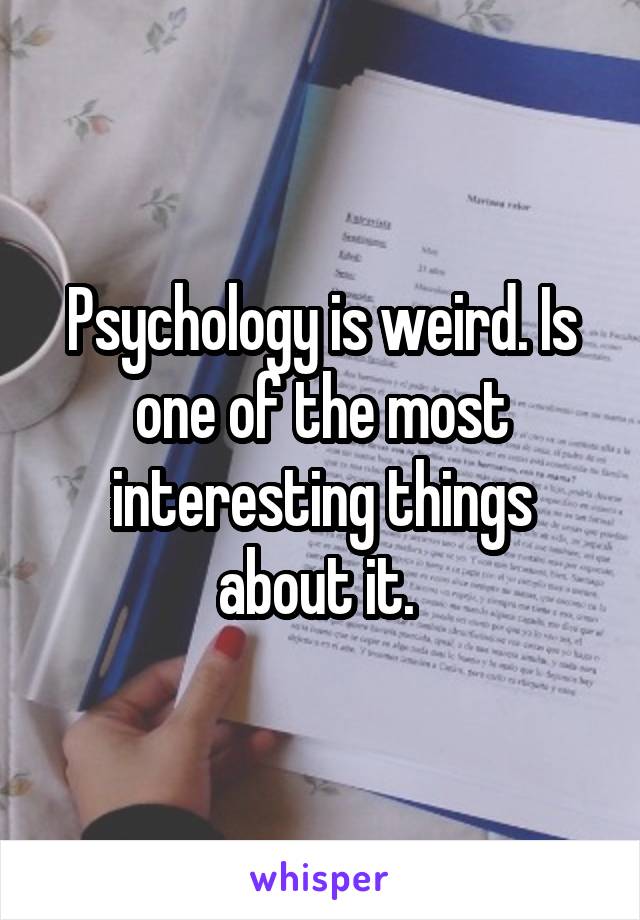 Psychology is weird. Is one of the most interesting things about it. 