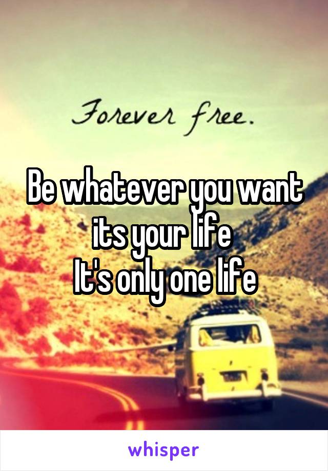 Be whatever you want its your life 
It's only one life