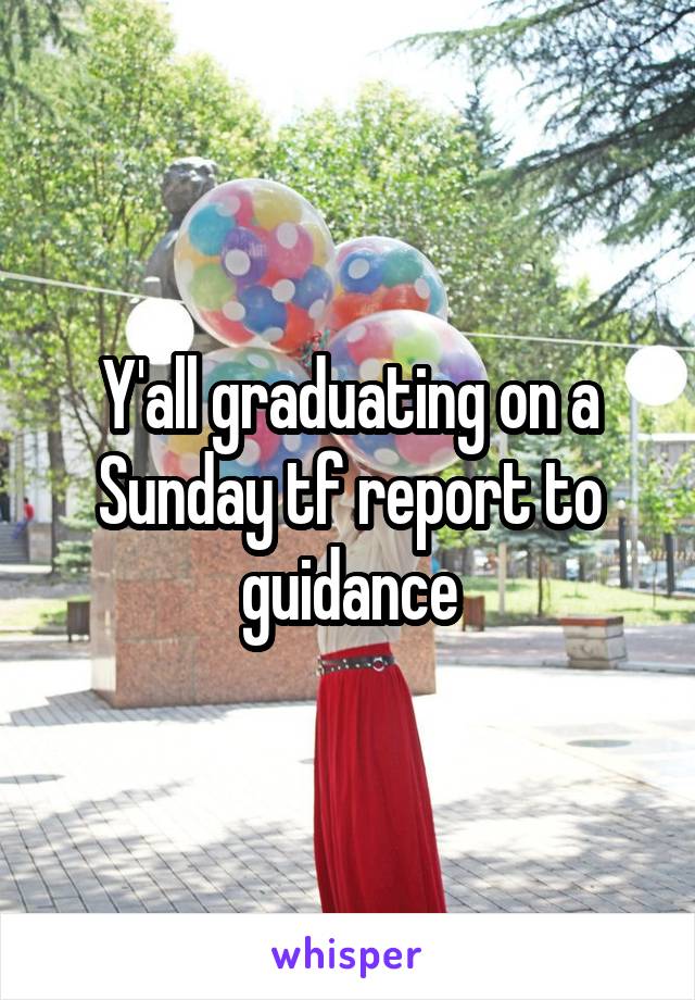 Y'all graduating on a Sunday tf report to guidance