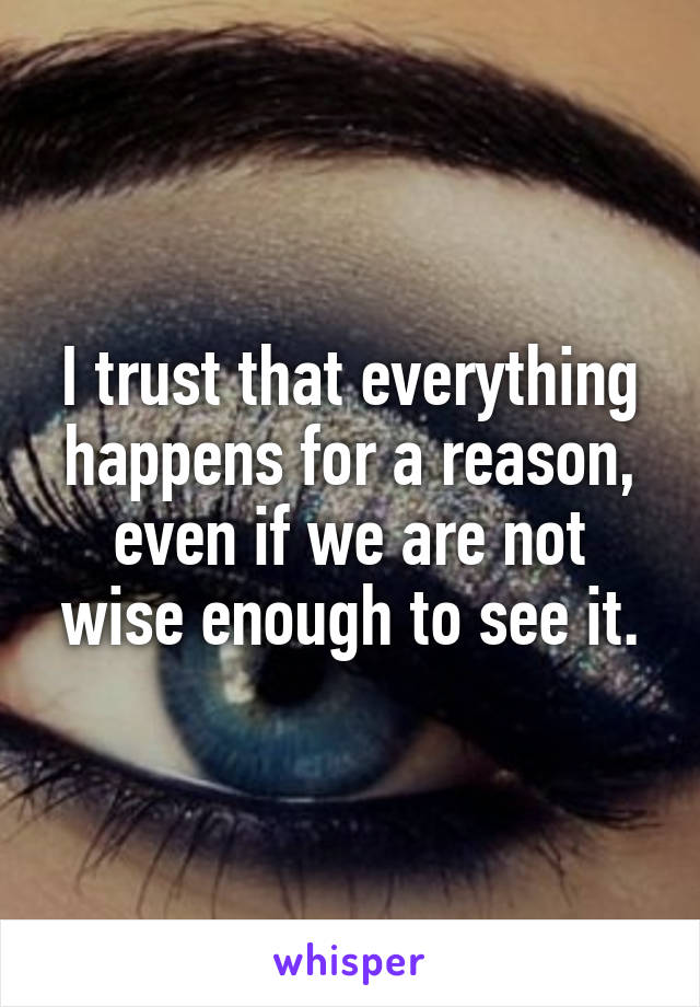 I trust that everything happens for a reason, even if we are not wise enough to see it.