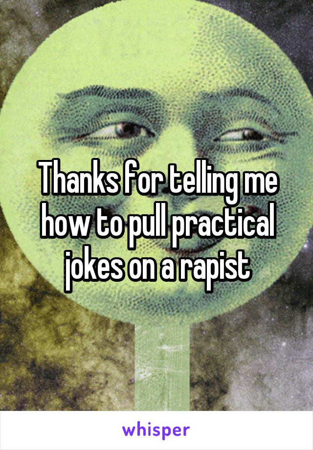 Thanks for telling me how to pull practical jokes on a rapist