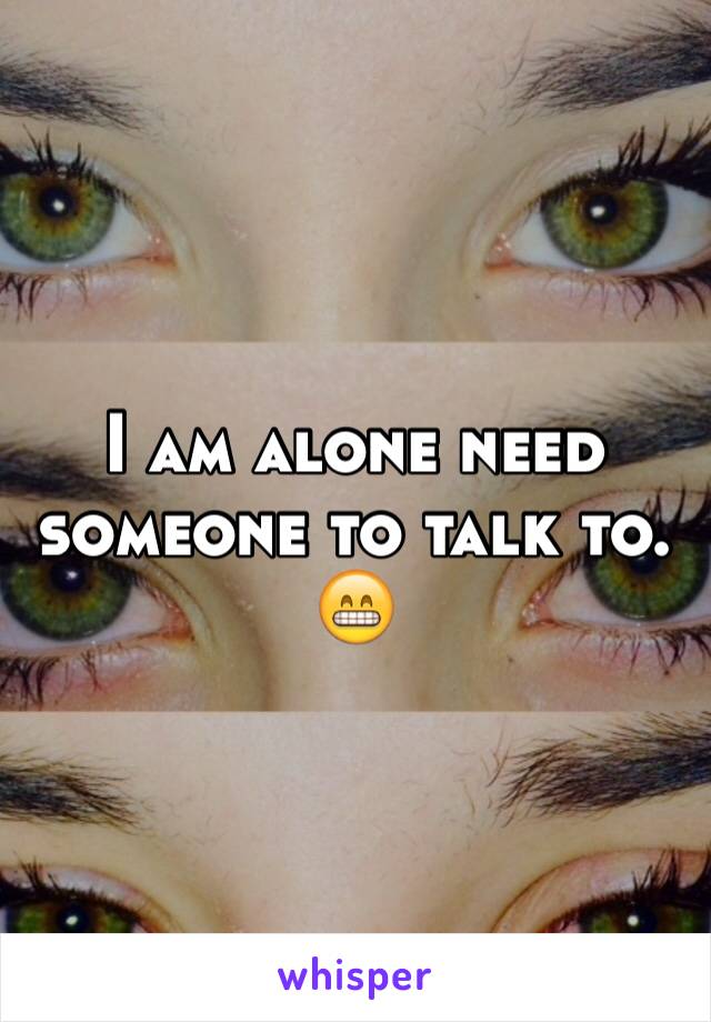 I am alone need someone to talk to. 😁