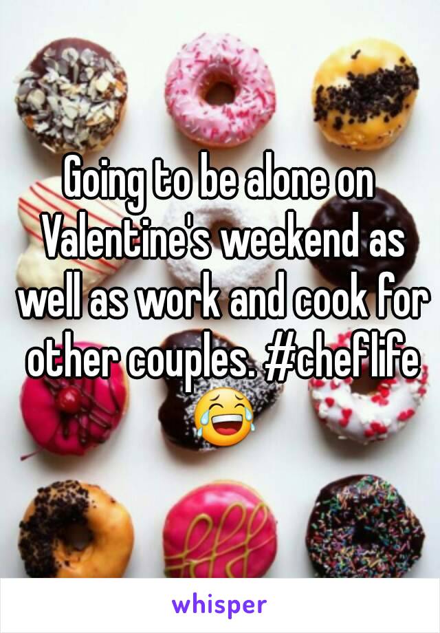 Going to be alone on Valentine's weekend as well as work and cook for other couples. #cheflife 😂
