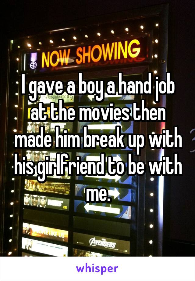 I gave a boy a hand job at the movies then made him break up with his girlfriend to be with me.