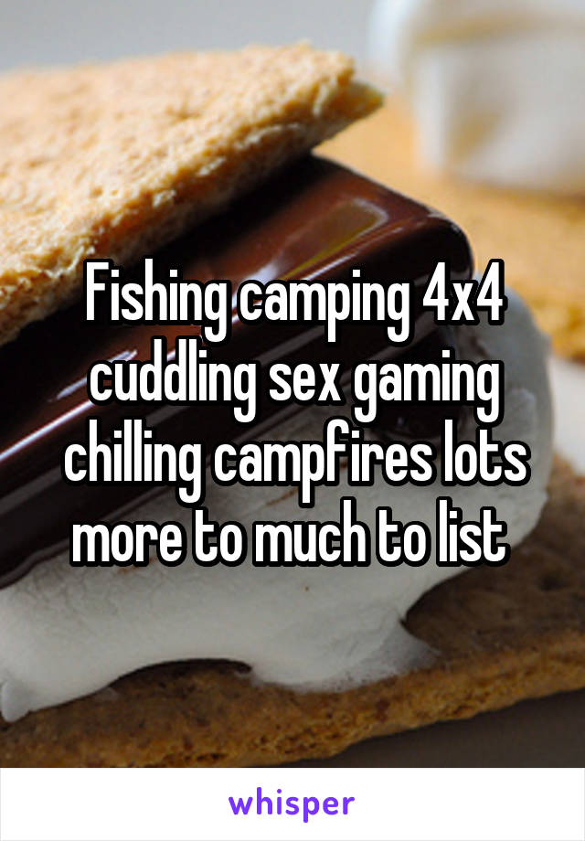 Fishing camping 4x4 cuddling sex gaming chilling campfires lots more to much to list 