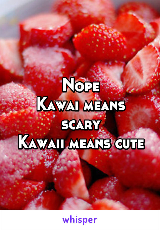 Nope
Kawai means scary
Kawaii means cute