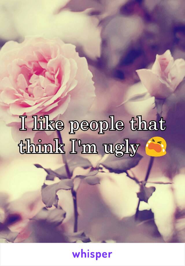 I like people that think I'm ugly 😭