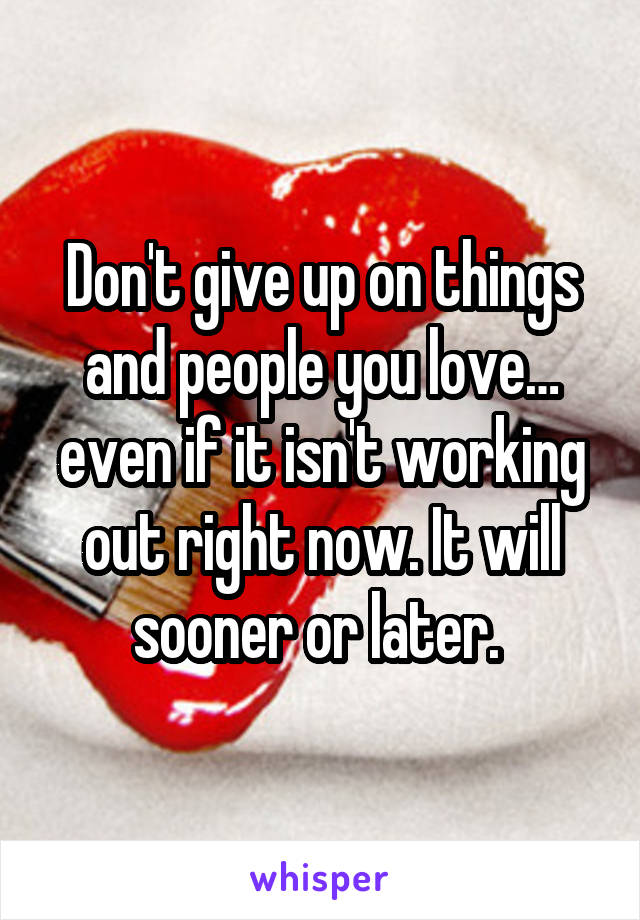Don't give up on things and people you love… even if it isn't working out right now. It will sooner or later. 